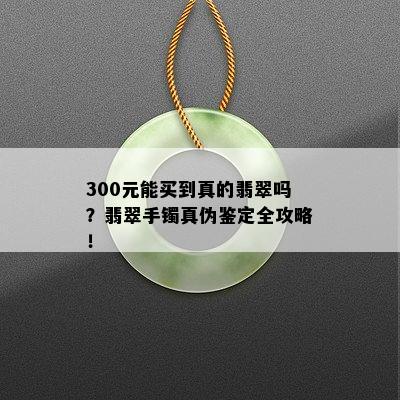 300元能买到真的翡翠吗？翡翠手镯真伪鉴定全攻略！