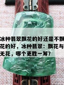 冰种翡翠飘花的好还是不飘花的好，冰种翡翠：飘花与无花，哪个更胜一筹？