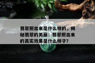 翡翠照出来是什么样的，揭秘翡翠的美丽：翡翠照出来的真实效果是什么样子？