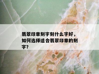 翡翠印章刻字刻什么字好，如何选择适合翡翠印章的刻字？