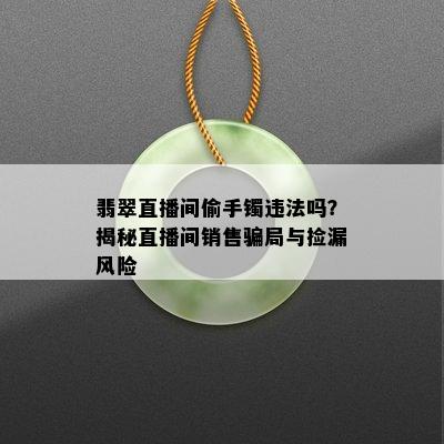 翡翠直播间偷手镯违法吗？揭秘直播间销售骗局与捡漏风险