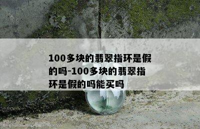 100多块的翡翠指环是假的吗-100多块的翡翠指环是假的吗能买吗