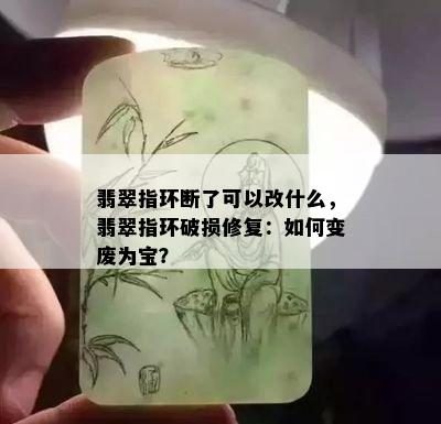 翡翠指环断了可以改什么，翡翠指环破损修复：如何变废为宝？