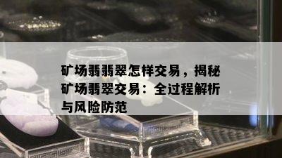 矿场翡翡翠怎样交易，揭秘矿场翡翠交易：全过程解析与风险防范