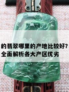 的翡翠哪里的产地比较好？全面解析各大产区优劣