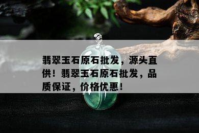 翡翠玉石原石批发，源头直供！翡翠玉石原石批发，品质保证，价格优惠！