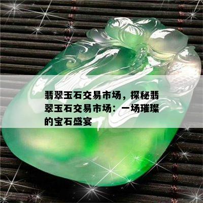 翡翠玉石交易市场，探秘翡翠玉石交易市场：一场璀璨的宝石盛宴