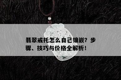 翡翠戒托怎么自己镶嵌？步骤、技巧与价格全解析！