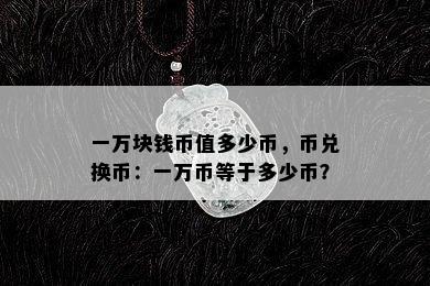 一万块钱币值多少币，币兑换币：一万币等于多少币？