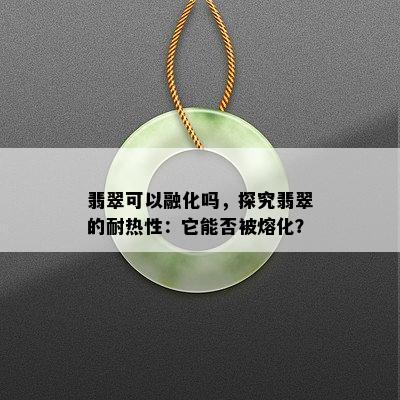 翡翠可以融化吗，探究翡翠的耐热性：它能否被熔化？