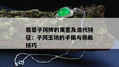 翡翠子冈牌的寓意及清代特征：子冈玉坊的手镯与佩戴技巧