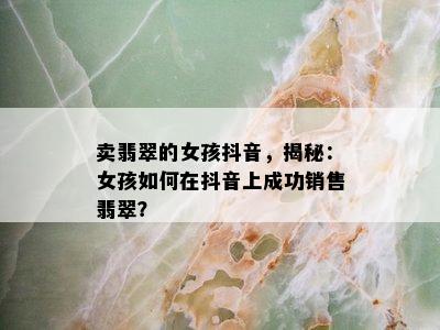 卖翡翠的女孩抖音，揭秘：女孩如何在抖音上成功销售翡翠？