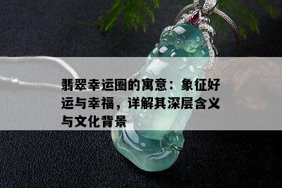 翡翠幸运圈的寓意：象征好运与幸福，详解其深层含义与文化背景