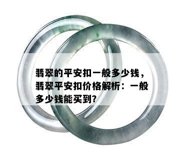 翡翠的平安扣一般多少钱，翡翠平安扣价格解析：一般多少钱能买到？