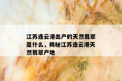 江苏连云港出产的天然翡翠是什么，揭秘江苏连云港天然翡翠产地