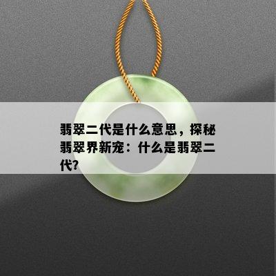 翡翠二代是什么意思，探秘翡翠界新宠：什么是翡翠二代？