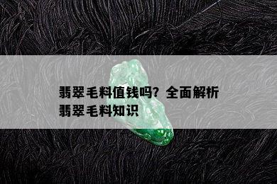 翡翠毛料值钱吗？全面解析翡翠毛料知识