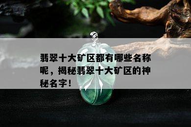 翡翠十大矿区都有哪些名称呢，揭秘翡翠十大矿区的神秘名字！