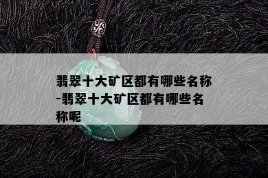 翡翠十大矿区都有哪些名称-翡翠十大矿区都有哪些名称呢