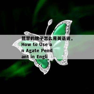 翡翠的牌子怎么用英语说，How to Use an Agate Pendant in English?