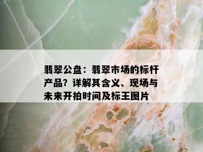 翡翠公盘：翡翠市场的标杆产品？详解其含义、现场与未来开拍时间及标王图片