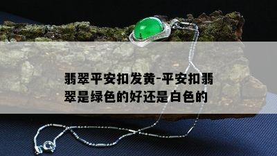 翡翠平安扣发黄-平安扣翡翠是绿色的好还是白色的