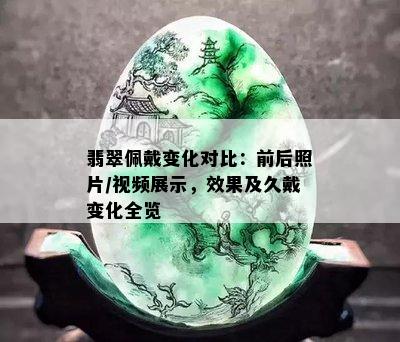 翡翠佩戴变化对比：前后照片/视频展示，效果及久戴变化全览