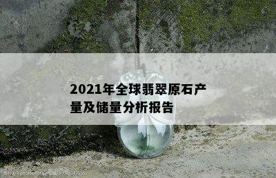 2021年全球翡翠原石产量及储量分析报告