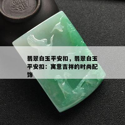 翡翠白玉平安扣，翡翠白玉平安扣：寓意吉祥的时尚配饰