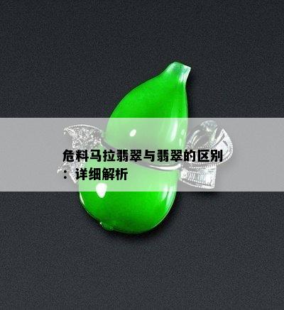 危料马拉翡翠与翡翠的区别：详细解析