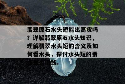 翡翠原石水头短能出高货吗？详解翡翠原石水头知识，理解翡翠水头短的含义及如何看水头，探讨水头短的翡翠是否值钱。