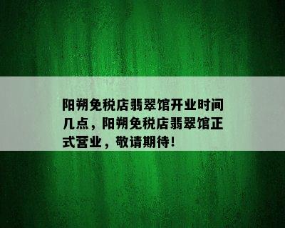 阳朔免税店翡翠馆开业时间几点，阳朔免税店翡翠馆正式营业，敬请期待！