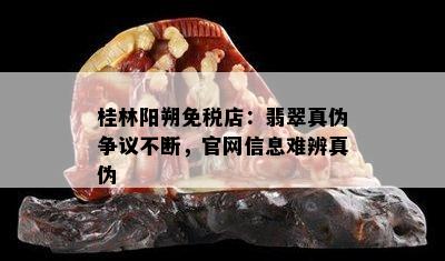 桂林阳朔免税店：翡翠真伪争议不断，官网信息难辨真伪