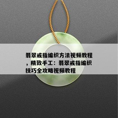 翡翠戒指编织方法视频教程，精致手工：翡翠戒指编织技巧全攻略视频教程