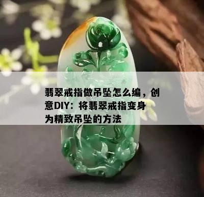 翡翠戒指做吊坠怎么编，创意DIY：将翡翠戒指变身为精致吊坠的方法