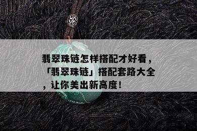 翡翠珠链怎样搭配才好看，「翡翠珠链」搭配套路大全，让你美出新高度！