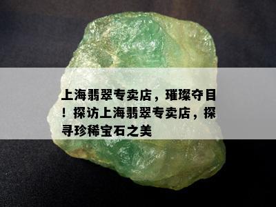 上海翡翠专卖店，璀璨夺目！探访上海翡翠专卖店，探寻珍稀宝石之美