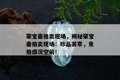 荣宝斋拍卖现场，揭秘荣宝斋拍卖现场：珍品荟萃，竞拍盛况空前！