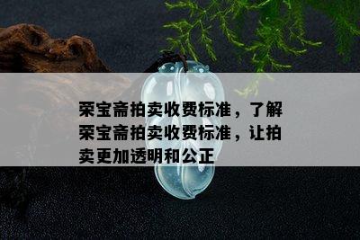 荣宝斋拍卖收费标准，了解荣宝斋拍卖收费标准，让拍卖更加透明和公正