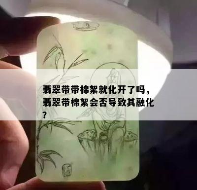 翡翠带带棉絮就化开了吗，翡翠带棉絮会否导致其融化？