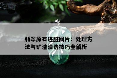 翡翠原石进脏图片：处理方法与矿渣清洗技巧全解析