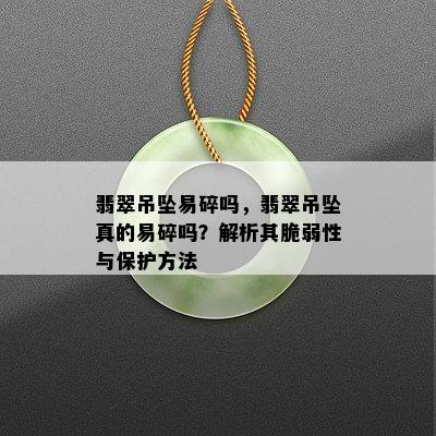 翡翠吊坠易碎吗，翡翠吊坠真的易碎吗？解析其脆弱性与保护方法