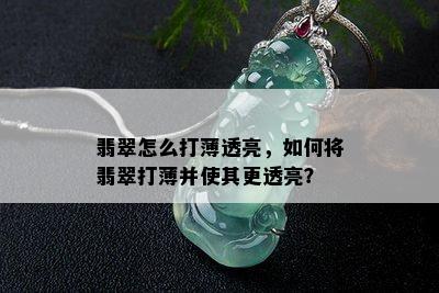 翡翠怎么打薄透亮，如何将翡翠打薄并使其更透亮？