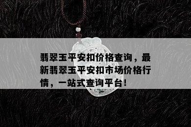 翡翠玉平安扣价格查询，最新翡翠玉平安扣市场价格行情，一站式查询平台！