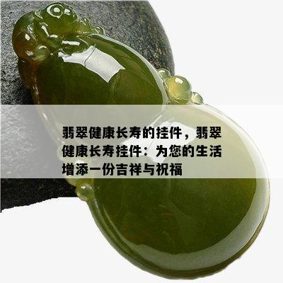 翡翠健康长寿的挂件，翡翠健康长寿挂件：为您的生活增添一份吉祥与祝福