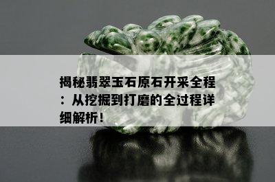 揭秘翡翠玉石原石开采全程：从挖掘到打磨的全过程详细解析！