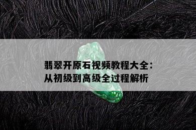 翡翠开原石视频教程大全：从初级到高级全过程解析