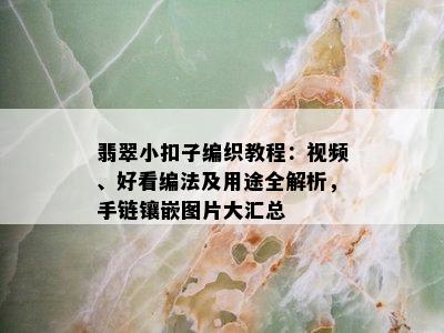 翡翠小扣子编织教程：视频、好看编法及用途全解析，手链镶嵌图片大汇总