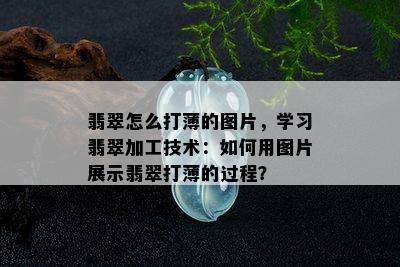 翡翠怎么打薄的图片，学习翡翠加工技术：如何用图片展示翡翠打薄的过程？