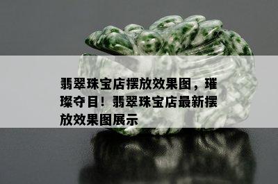 翡翠珠宝店摆放效果图，璀璨夺目！翡翠珠宝店最新摆放效果图展示